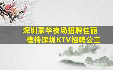  深圳豪华夜场招聘佳丽模特深圳KTV招聘公主